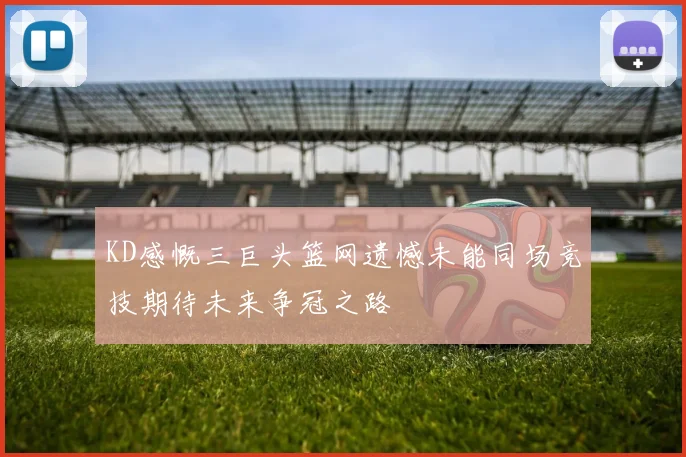 KD感慨三巨头篮网遗憾未能同场竞技期待未来争冠之路
