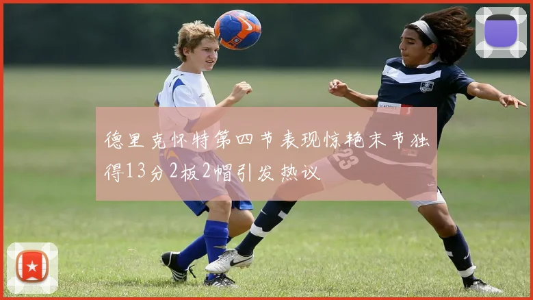 德里克怀特第四节表现惊艳末节独得13分2板2帽引发热议