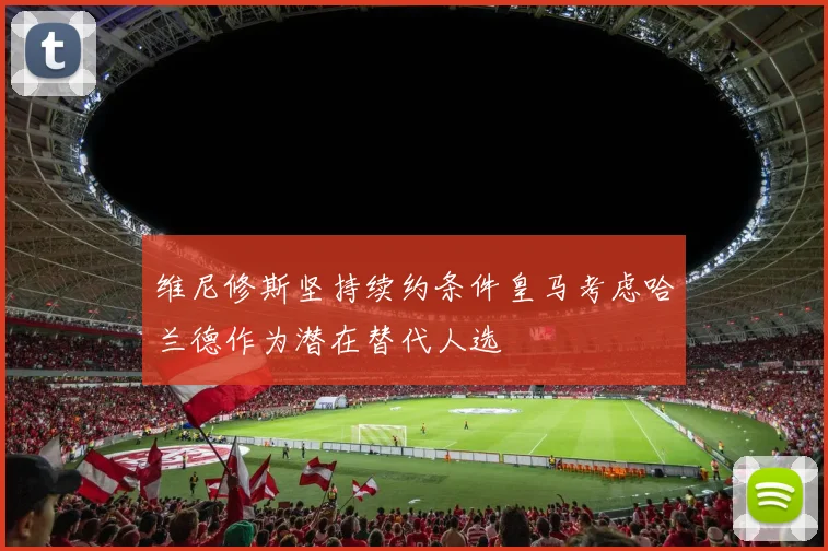 维尼修斯坚持续约条件皇马考虑哈兰德作为潜在替代人选