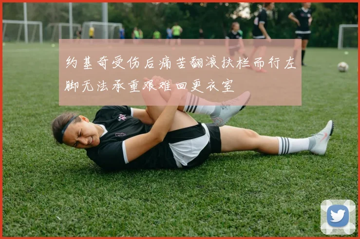 约基奇受伤后痛苦翻滚扶栏而行左脚无法承重艰难回更衣室