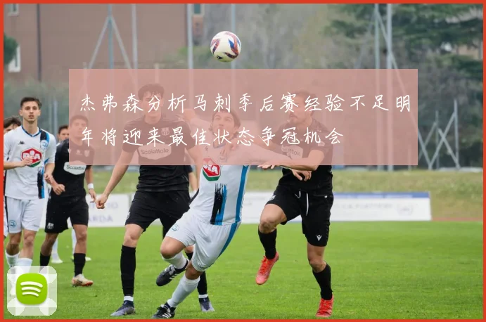 杰弗森分析马刺季后赛经验不足明年将迎来最佳状态争冠机会