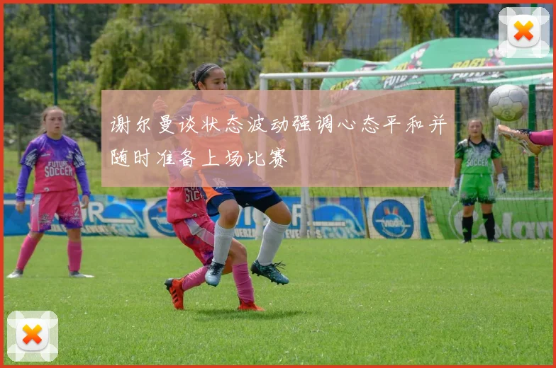谢尔曼谈状态波动强调心态平和并随时准备上场比赛