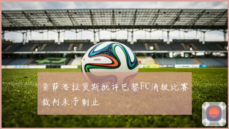 贡萨洛拉莫斯批评巴黎FC消极比赛裁判未予制止