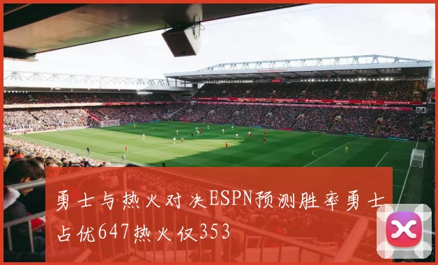 勇士与热火对决ESPN预测胜率勇士占优647热火仅353