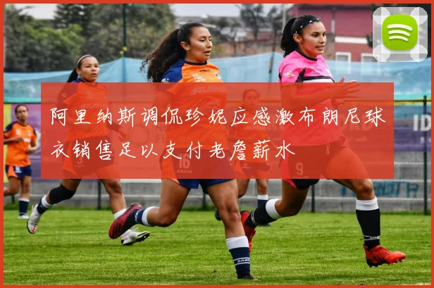 阿里纳斯调侃珍妮应感激布朗尼球衣销售足以支付老詹薪水