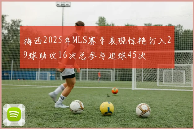 梅西2025年MLS赛季表现惊艳打入29球助攻16次总参与进球45次
