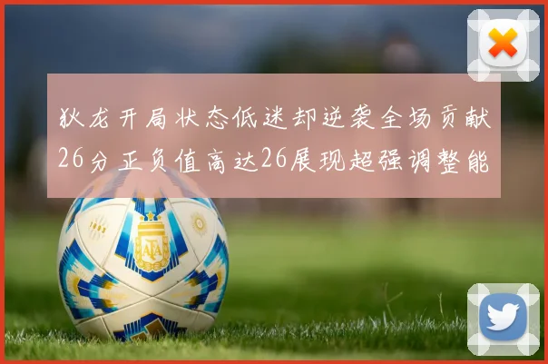 狄龙开局状态低迷却逆袭全场贡献26分正负值高达26展现超强调整能力