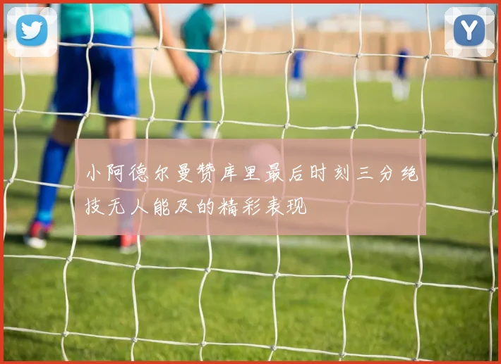小阿德尔曼赞库里最后时刻三分绝技无人能及的精彩表现