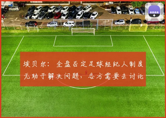 埃贝尔：全盘否定足球经纪人制度无助于解决问题，各方需要去讨论