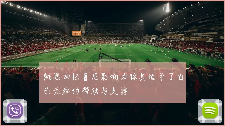 凯恩回忆鲁尼影响力称其给予了自己无私的帮助与支持