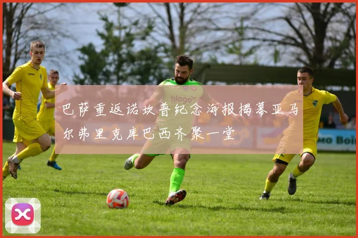 巴萨重返诺坎普纪念海报揭幕亚马尔弗里克库巴西齐聚一堂