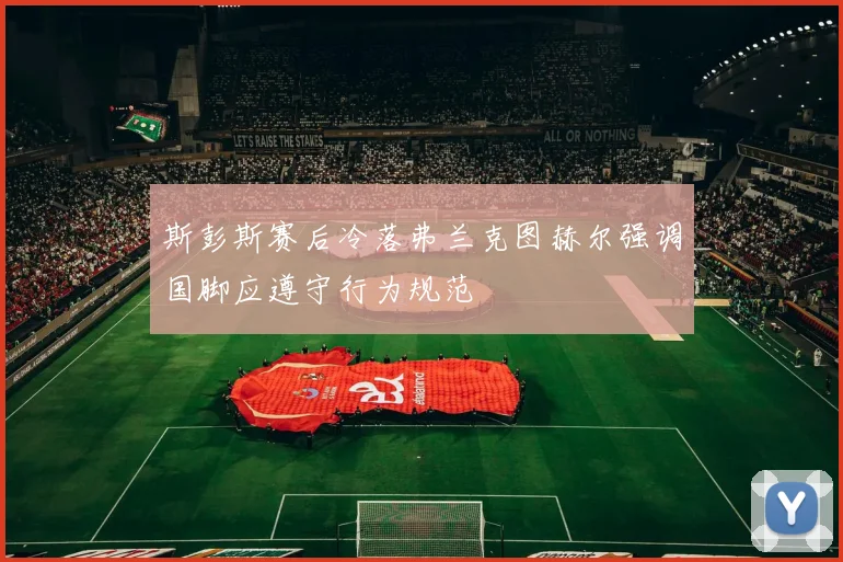 斯彭斯赛后冷落弗兰克图赫尔强调国脚应遵守行为规范