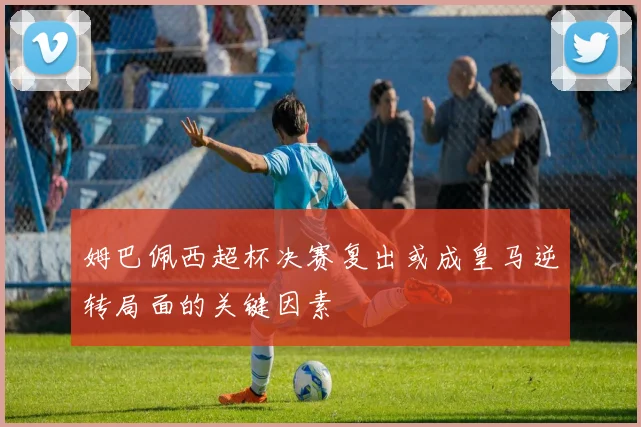 姆巴佩西超杯决赛复出或成皇马逆转局面的关键因素