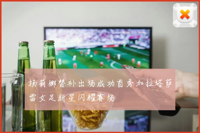 杨莉娜替补出场成功首秀加拉塔萨雷女足新星闪耀赛场