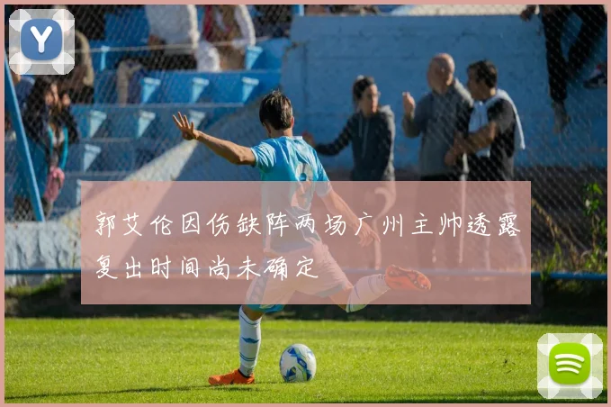 郭艾伦因伤缺阵两场广州主帅透露复出时间尚未确定