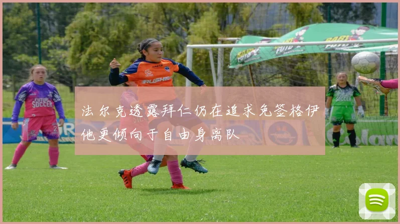 法尔克透露拜仁仍在追求免签格伊他更倾向于自由身离队