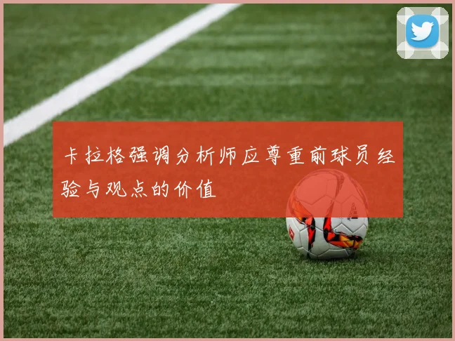 卡拉格强调分析师应尊重前球员经验与观点的价值