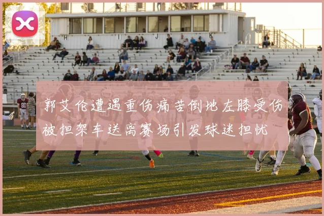郭艾伦遭遇重伤痛苦倒地左膝受伤被担架车送离赛场引发球迷担忧