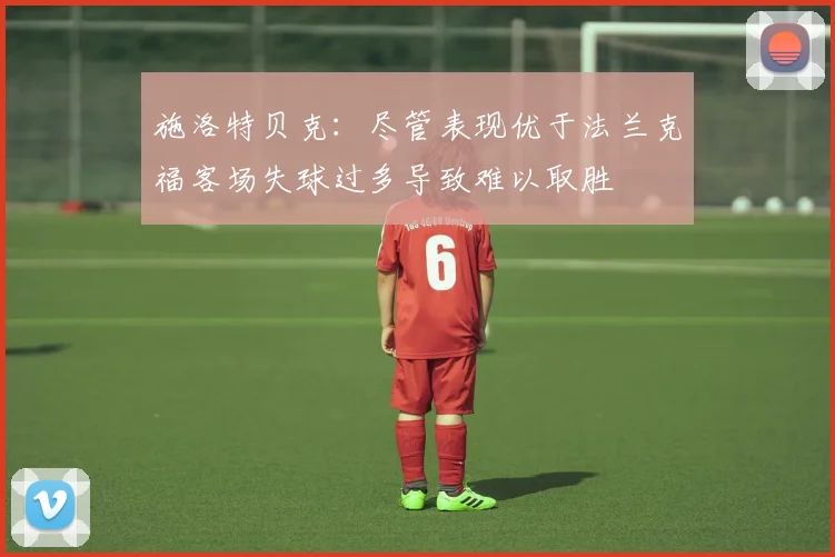 施洛特贝克：尽管表现优于法兰克福客场失球过多导致难以取胜