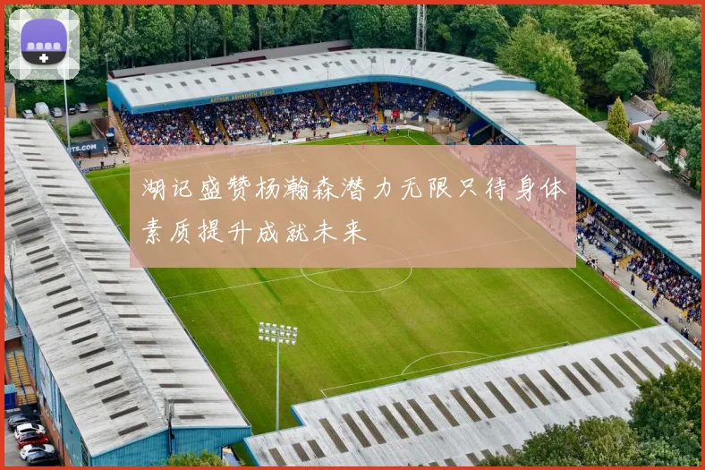 湖记盛赞杨瀚森潜力无限只待身体素质提升成就未来