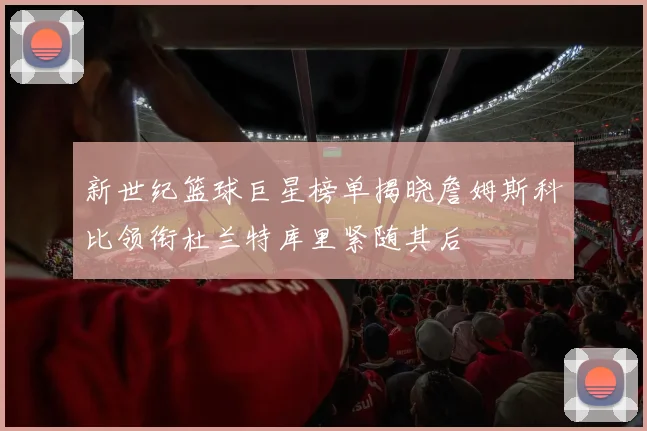 新世纪篮球巨星榜单揭晓詹姆斯科比领衔杜兰特库里紧随其后