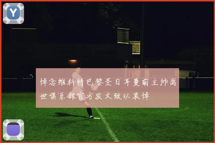 悼念维科特巴黎圣日耳曼前主帅离世俱乐部官方发文致以哀悼