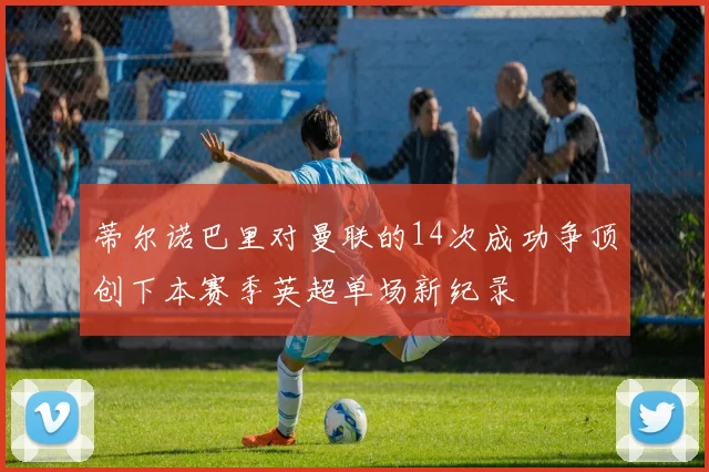 蒂尔诺巴里对曼联的14次成功争顶创下本赛季英超单场新纪录