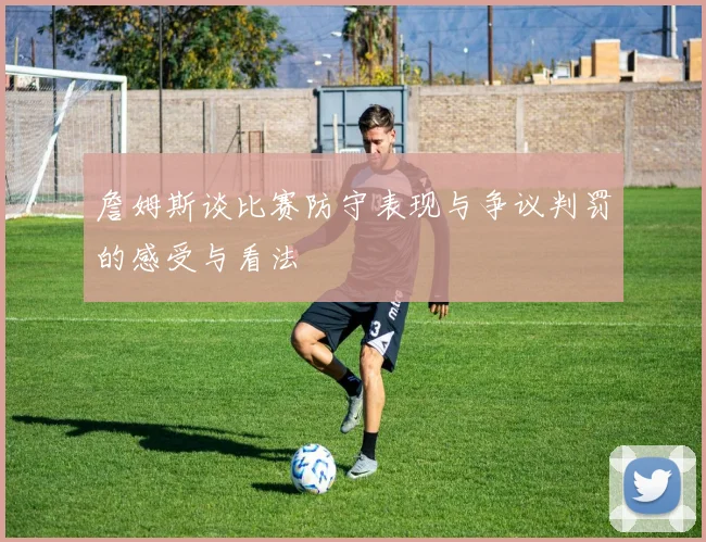 詹姆斯谈比赛防守表现与争议判罚的感受与看法