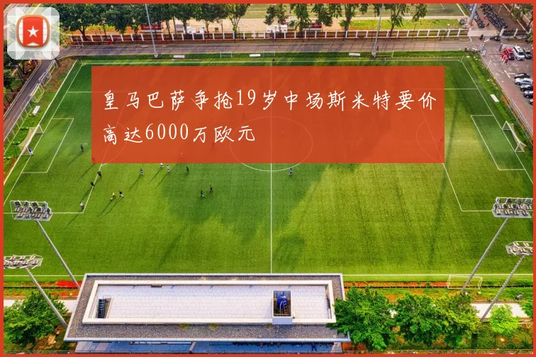 皇马巴萨争抢19岁中场斯米特要价高达6000万欧元