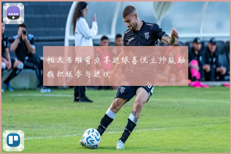 帕夫洛维奇分享进球喜悦主帅鼓励我积极参与进攻