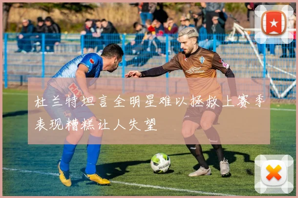 杜兰特坦言全明星难以拯救上赛季表现糟糕让人失望
