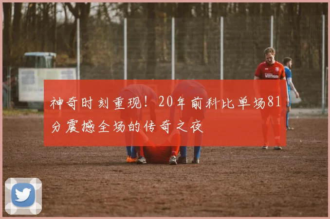 神奇时刻重现！20年前科比单场81分震撼全场的传奇之夜